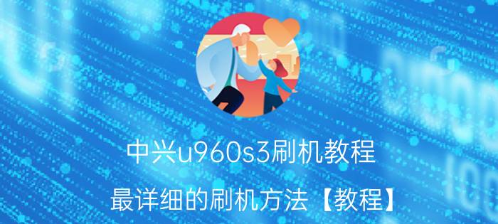 中兴u960s3刷机教程 最详细的刷机方法【教程】